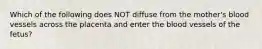 Which of the following does NOT diffuse from the​ mother's blood vessels across the placenta and enter the blood vessels of the​ fetus?