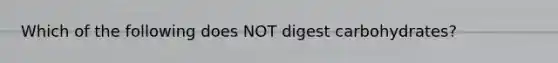 Which of the following does NOT digest carbohydrates?