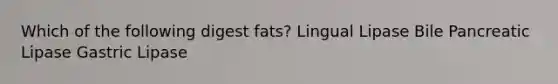 Which of the following digest fats? Lingual Lipase Bile Pancreatic Lipase Gastric Lipase