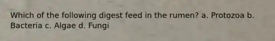 Which of the following digest feed in the rumen? a. Protozoa b. Bacteria c. Algae d. Fungi