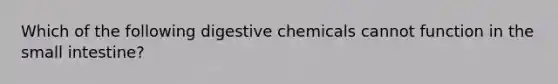 Which of the following digestive chemicals cannot function in the small intestine?