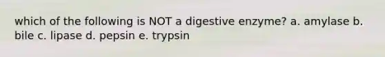 which of the following is NOT a digestive enzyme? a. amylase b. bile c. lipase d. pepsin e. trypsin