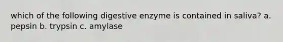 which of the following digestive enzyme is contained in saliva? a. pepsin b. trypsin c. amylase