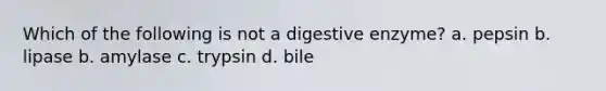 Which of the following is not a digestive enzyme? a. pepsin b. lipase b. amylase c. trypsin d. bile