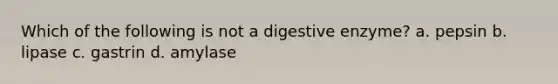 Which of the following is not a digestive enzyme? a. pepsin b. lipase c. gastrin d. amylase