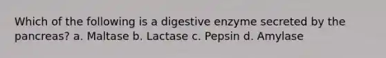 Which of the following is a digestive enzyme secreted by the pancreas? a. Maltase b. Lactase c. Pepsin d. Amylase