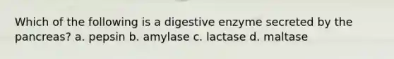 Which of the following is a digestive enzyme secreted by the pancreas? a. pepsin b. amylase c. lactase d. maltase