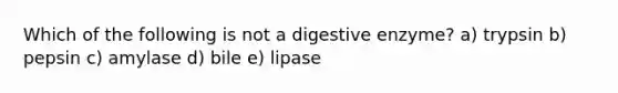 Which of the following is not a digestive enzyme? a) trypsin b) pepsin c) amylase d) bile e) lipase