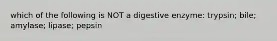 which of the following is NOT a digestive enzyme: trypsin; bile; amylase; lipase; pepsin