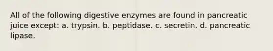 All of the following digestive enzymes are found in pancreatic juice except: a. trypsin. b. peptidase. c. secretin. d. pancreatic lipase.