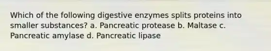 Which of the following digestive enzymes splits proteins into smaller substances? a. Pancreatic protease b. Maltase c. Pancreatic amylase d. Pancreatic lipase