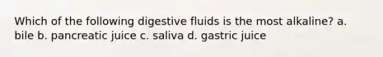 Which of the following digestive fluids is the most alkaline? a. bile b. pancreatic juice c. saliva d. gastric juice