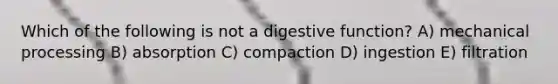 Which of the following is not a digestive function? A) mechanical processing B) absorption C) compaction D) ingestion E) filtration