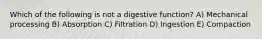 Which of the following is not a digestive function? A) Mechanical processing B) Absorption C) Filtration D) Ingestion E) Compaction