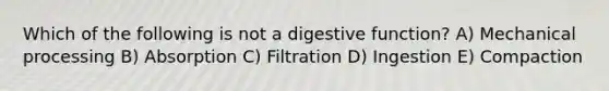 Which of the following is not a digestive function? A) Mechanical processing B) Absorption C) Filtration D) Ingestion E) Compaction