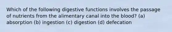 Which of the following digestive functions involves the passage of nutrients from the alimentary canal into the blood? (a) absorption (b) ingestion (c) digestion (d) defecation