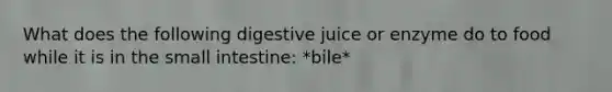 What does the following digestive juice or enzyme do to food while it is in the small intestine: *bile*