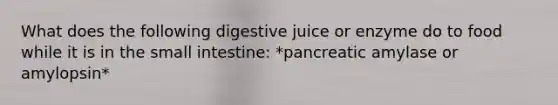 What does the following digestive juice or enzyme do to food while it is in the small intestine: *pancreatic amylase or amylopsin*