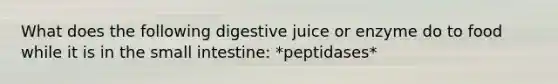 What does the following digestive juice or enzyme do to food while it is in the small intestine: *peptidases*