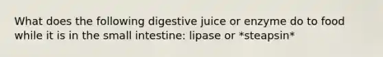 What does the following digestive juice or enzyme do to food while it is in the small intestine: lipase or *steapsin*