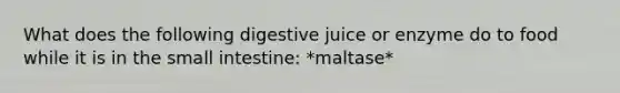 What does the following digestive juice or enzyme do to food while it is in the small intestine: *maltase*