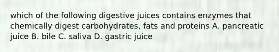 which of the following digestive juices contains enzymes that chemically digest carbohydrates, fats and proteins A. pancreatic juice B. bile C. saliva D. gastric juice