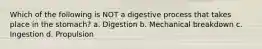 Which of the following is NOT a digestive process that takes place in the stomach? a. Digestion b. Mechanical breakdown c. Ingestion d. Propulsion