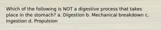 Which of the following is NOT a digestive process that takes place in <a href='https://www.questionai.com/knowledge/kLccSGjkt8-the-stomach' class='anchor-knowledge'>the stomach</a>? a. Digestion b. Mechanical breakdown c. Ingestion d. Propulsion