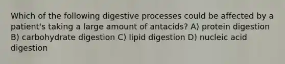 Which of the following digestive processes could be affected by a patient's taking a large amount of antacids? A) protein digestion B) carbohydrate digestion C) lipid digestion D) nucleic acid digestion