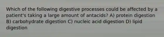 Which of the following digestive processes could be affected by a patient's taking a large amount of antacids? A) protein digestion B) carbohydrate digestion C) nucleic acid digestion D) lipid digestion