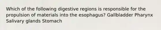 Which of the following digestive regions is responsible for the propulsion of materials into the esophagus? Gallbladder Pharynx Salivary glands Stomach