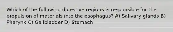 Which of the following digestive regions is responsible for the propulsion of materials into the esophagus? A) Salivary glands B) Pharynx C) Gallbladder D) Stomach