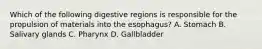 Which of the following digestive regions is responsible for the propulsion of materials into the esophagus? A. Stomach B. Salivary glands C. Pharynx D. Gallbladder