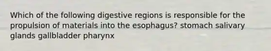 Which of the following digestive regions is responsible for the propulsion of materials into the esophagus? stomach salivary glands gallbladder pharynx