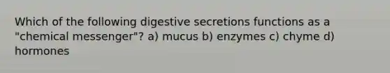 Which of the following digestive secretions functions as a "chemical messenger"? a) mucus b) enzymes c) chyme d) hormones