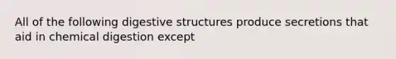 All of the following digestive structures produce secretions that aid in chemical digestion except