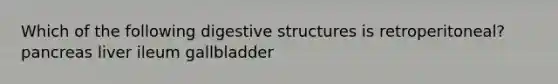 Which of the following digestive structures is retroperitoneal? pancreas liver ileum gallbladder