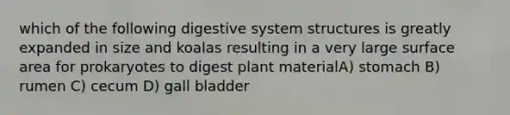 which of the following digestive system structures is greatly expanded in size and koalas resulting in a very large surface area for prokaryotes to digest plant materialA) stomach B) rumen C) cecum D) gall bladder