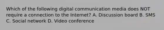 Which of the following digital communication media does NOT require a connection to the Internet? A. Discussion board B. SMS C. Social network D. Video conference