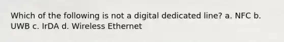 Which of the following is not a digital dedicated line? a. NFC b. UWB c. IrDA d. Wireless Ethernet