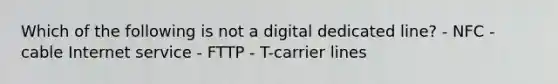 Which of the following is not a digital dedicated line? - NFC - cable Internet service - FTTP - T-carrier lines