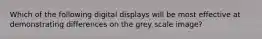 Which of the following digital displays will be most effective at demonstrating differences on the grey scale image?