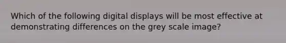 Which of the following digital displays will be most effective at demonstrating differences on the grey scale image?