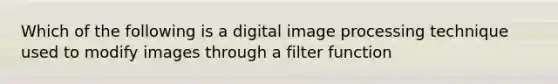 Which of the following is a digital image processing technique used to modify images through a filter function