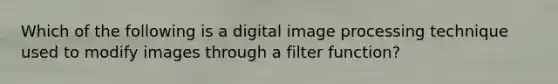 Which of the following is a digital image processing technique used to modify images through a filter function?