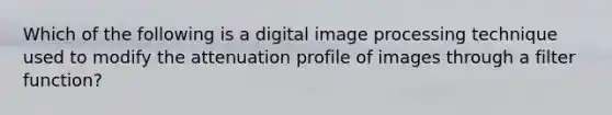 Which of the following is a digital image processing technique used to modify the attenuation profile of images through a filter function?