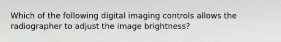 Which of the following digital imaging controls allows the radiographer to adjust the image brightness?