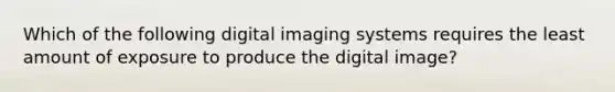 Which of the following digital imaging systems requires the least amount of exposure to produce the digital image?