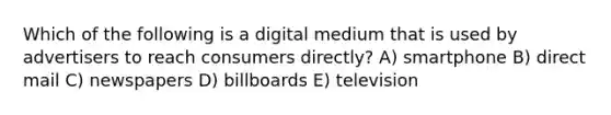 Which of the following is a digital medium that is used by advertisers to reach consumers directly? A) smartphone B) direct mail C) newspapers D) billboards E) television