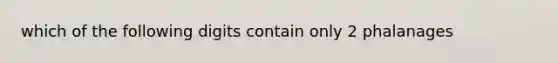 which of the following digits contain only 2 phalanages